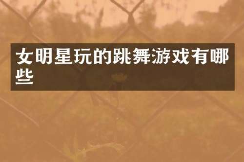 女明星玩的跳舞游戏有哪些