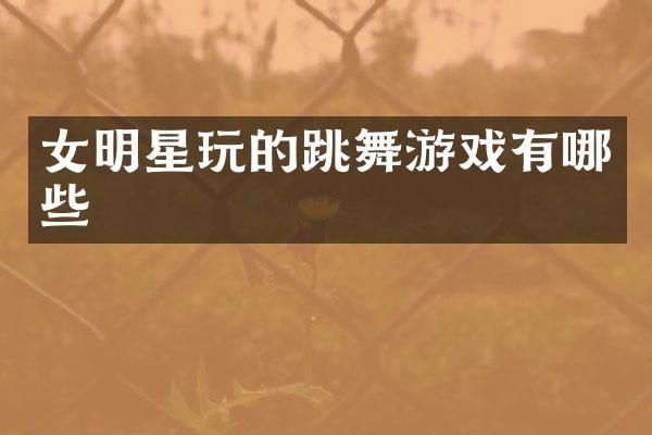 女明星玩的跳舞游戏有哪些