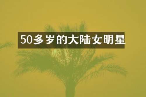 50多岁的大陆女明星