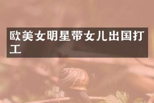 欧明星带女儿出国打工