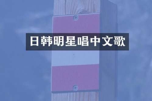 日韩明星唱中文歌