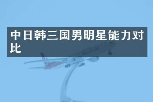 中日韩三国男明星能力对比