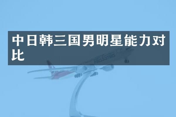 中日韩三国男明星能力对比