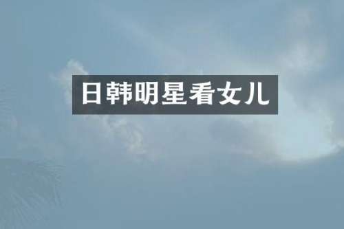 日韩明星看女儿