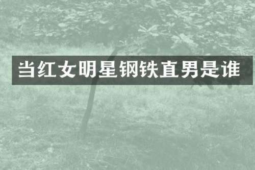 当红女明星钢铁直男是谁