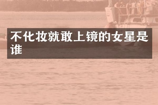 不化妆就敢上镜的女星是谁