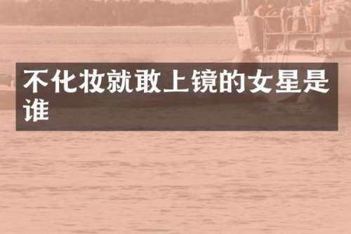 不化妆就敢上镜的女星是谁