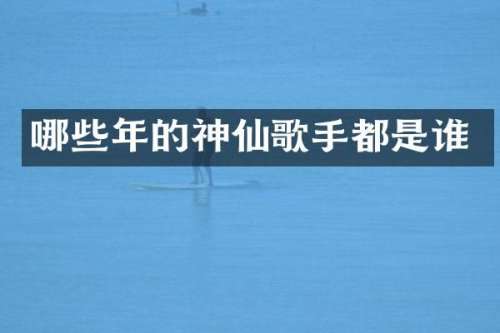 哪些年的神仙歌手都是谁