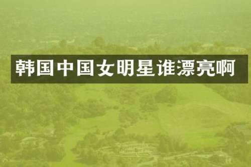 韩国中国女明星谁漂亮啊