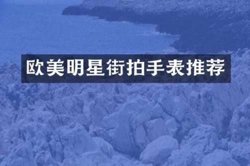 欧美明星街拍手表推荐