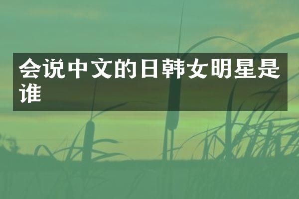会说中文的日韩女明星是谁