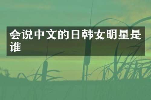 会说中文的日韩女明星是谁