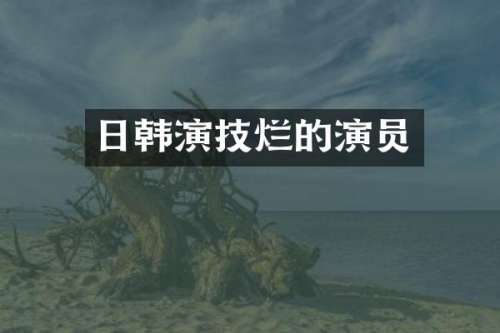 日韩演技烂的演员