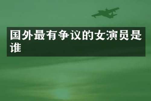国外最有争议的女演员是谁