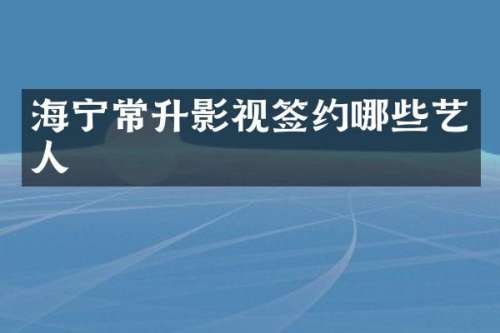 海宁常升影视签约哪些艺人