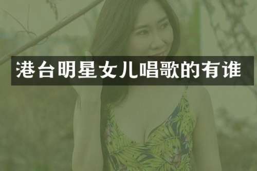 港台明星女儿唱歌的有谁