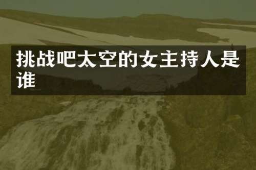 挑战吧太空的女主持人是谁