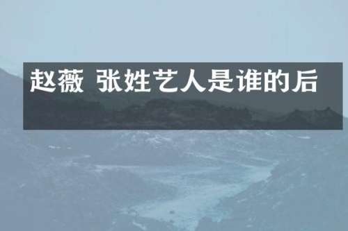 赵薇 张姓艺人是谁的后代