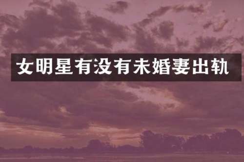 女明星有没有未婚妻出轨