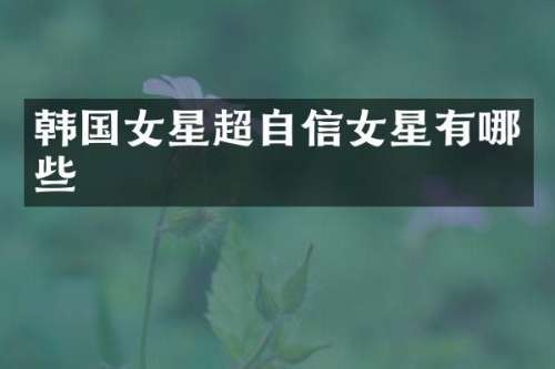 韩国女星超自信女星有哪些