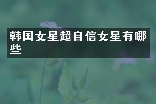 韩国女星超自信女星有哪些