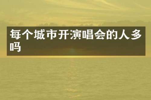 每个城市开演唱会的人多吗