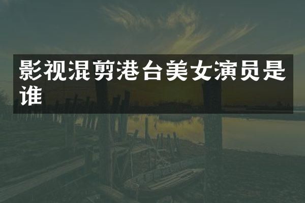 影视混剪港台演员是谁