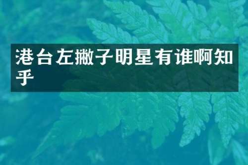 港台左撇子明星有谁啊知乎
