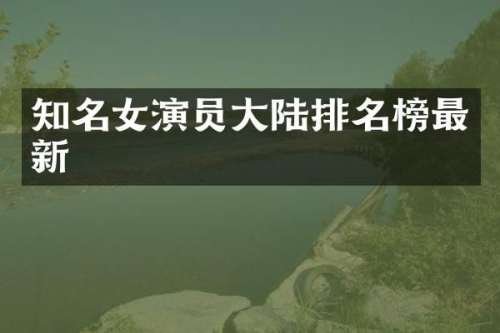 知名女演员大陆排名榜最新