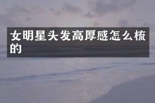 女明星头发高厚感怎么梳的