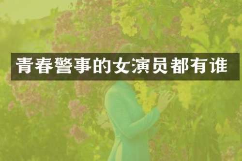 青春警事的女演员都有谁