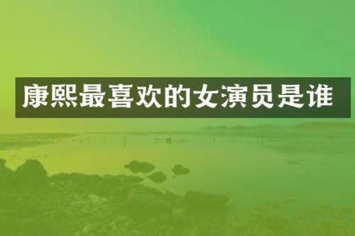 康熙最喜欢的女演员是谁