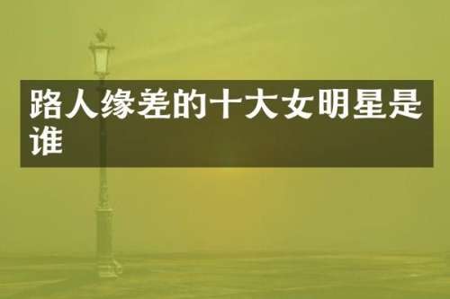 路人缘差的十大女明星是谁