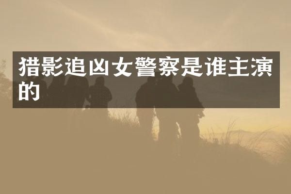 猎影追凶女警察是谁主演的