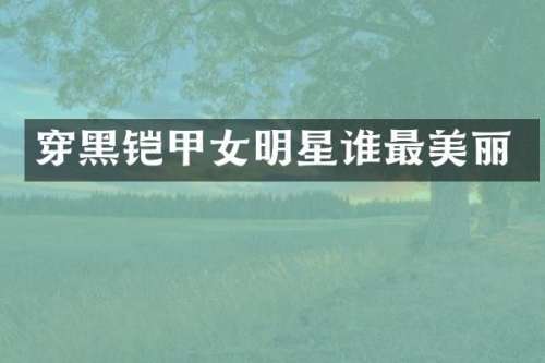 穿黑铠甲女明星谁最美丽