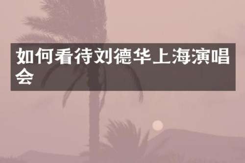 如何看待刘德华上海演唱会
