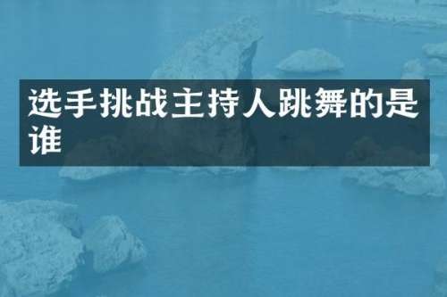 选手挑战主持人跳舞的是谁