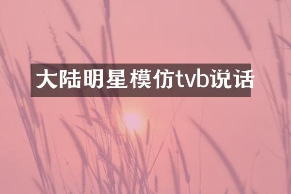 大陆明星模仿tvb说话