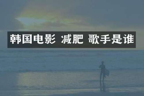 韩国电影 减肥 歌手是谁