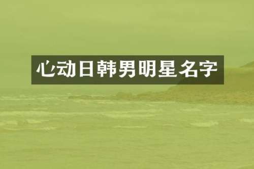 心动日韩男明星名字