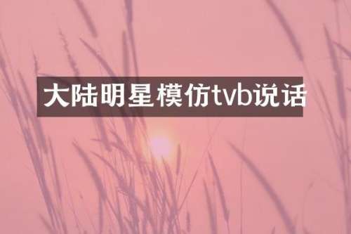 大陆明星模仿tvb说话