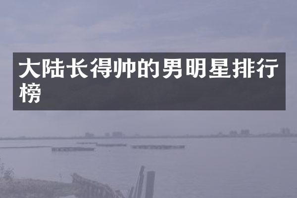 大陆长得帅的男明星排行榜