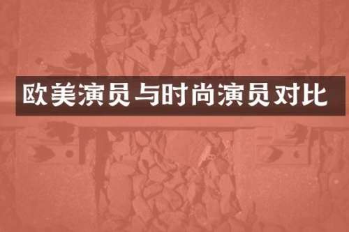 欧美演员与时尚演员对比