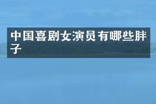 中国喜剧女演员有哪些胖子