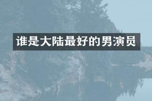 谁是大陆最好的男演员