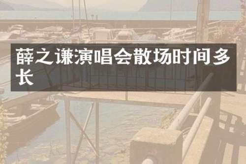 薛之谦演唱会散场时间多长