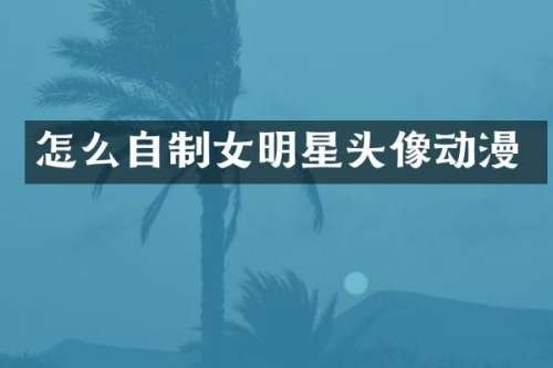 怎么自制女明星头像动漫