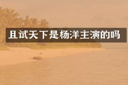 且试天下是杨洋主演的吗