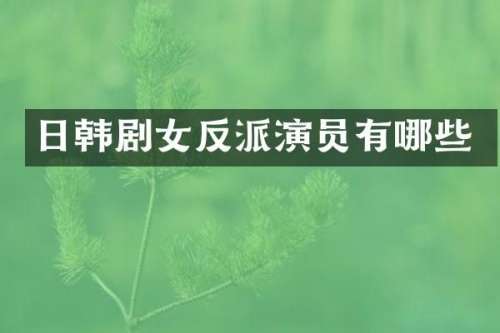 日韩剧女反派演员有哪些