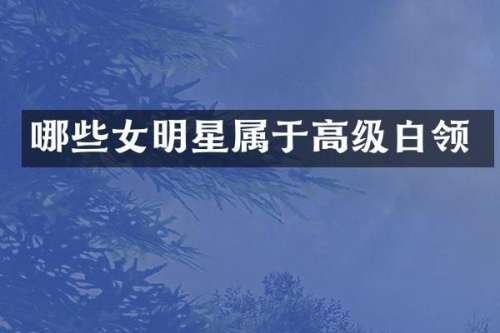 哪些女明星属于高级白领
